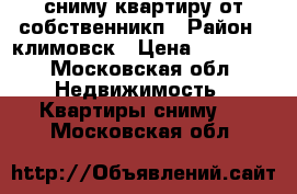 сниму квартиру от собственникп › Район ­ климовск › Цена ­ 15 000 - Московская обл. Недвижимость » Квартиры сниму   . Московская обл.